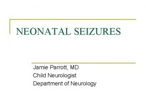NEONATAL SEIZURES Jamie Parrott MD Child Neurologist Department