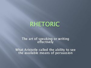 RHETORIC The art of speaking or writing effectively