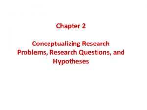 Chapter 2 Conceptualizing Research Problems Research Questions and