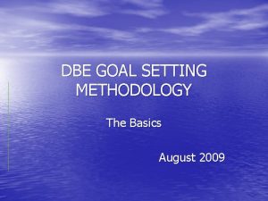 DBE GOAL SETTING METHODOLOGY The Basics August 2009