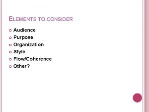 ELEMENTS TO CONSIDER Audience Purpose Organization Style FlowCoherence