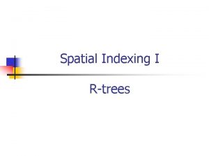 Spatial Indexing I Rtrees Problem n n Given