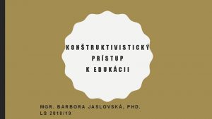 KONTRUKTIVISTICK PRSTUP K EDUKCII MGR BARBORA JASLOVSK PHD