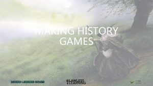 MAKING HISTORY GAMES WHY MAKE GAMES WHY MAKE