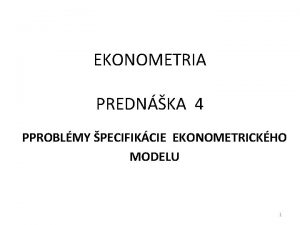 EKONOMETRIA PREDNKA 4 PPROBLMY PECIFIKCIE EKONOMETRICKHO MODELU 1