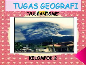 TUGAS GEOGRAFI VULKANISME KELOMPOK 2 NAMA KELOMPOK 1