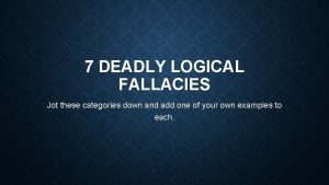 7 DEADLY LOGICAL FALLACIES Jot these categories down