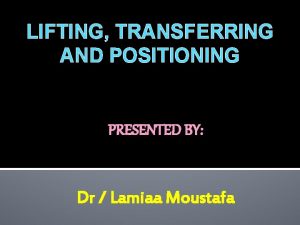 LIFTING TRANSFERRING AND POSITIONING PRESENTED BY Dr Lamiaa
