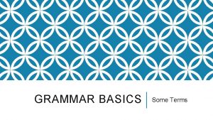GRAMMAR BASICS Some Terms WHY LEARN GRAMMAR Knowing