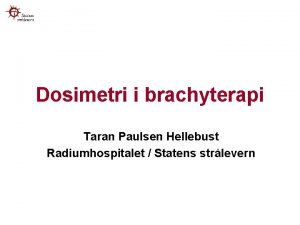 Dosimetri i brachyterapi Taran Paulsen Hellebust Radiumhospitalet Statens