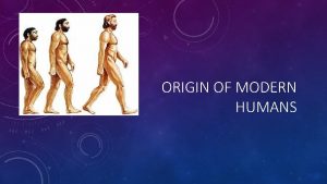 ORIGIN OF MODERN HUMANS ORIGIN OF MODERN HUMANS