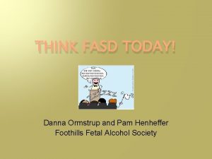 THINK FASD TODAY Danna Ormstrup and Pam Henheffer