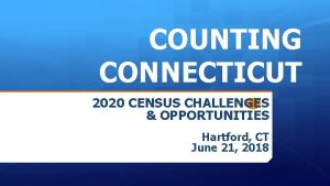 COUNTING CONNECTICUT 2020 CENSUS CHALLENGES OPPORTUNITIES Hartford CT