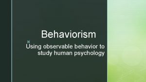 z Behaviorism Using observable behavior to study human