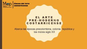 EL ARTE PREMODERNO COSTARRICENSE Abarca las pocas precolombina