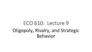 ECO 610 Lecture 9 Oligopoly Rivalry and Strategic