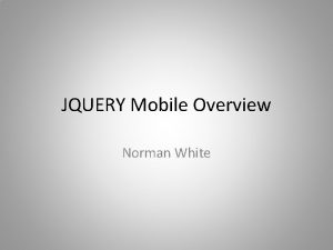 JQUERY Mobile Overview Norman White What is JQUERY