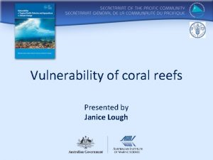 Vulnerability of coral reefs Presented by Janice Lough
