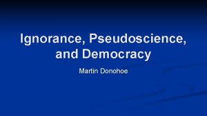 Ignorance Pseudoscience and Democracy Martin Donohoe Pseudoscience n