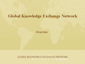 Global Knowledge Exchange Network Overview Global Knowledge Exchange