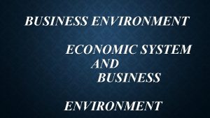 BUSINESS ENVIRONMENT ECONOMIC SYSTEM AND BUSINESS ENVIRONMENT Economic