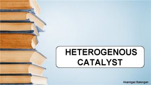 HETEROGENOUS CATALYST Akamigas Balongan Catalyst A substance which