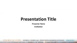 Presentation Title Presenter Name Institution Disclosure IMPORTANT Please