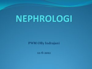 NEPHROLOGI PWM Olly Indrajani 12 6 2012 Nephrologi