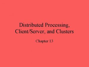 Distributed Processing ClientServer and Clusters Chapter 13 ClientServer