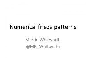 Numerical frieze patterns Martin Whitworth MBWhitworth 1 4