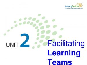 Facilitating Learning Teams Learning objectives Learners will be