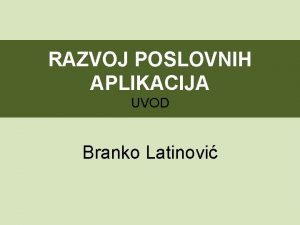 RAZVOJ POSLOVNIH APLIKACIJA UVOD Branko Latinovi UVOD Pojedinani