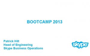 BOOTCAMP 2013 Patrick Hilt Head of Engineering Skype