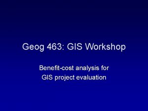Geog 463 GIS Workshop Benefitcost analysis for GIS