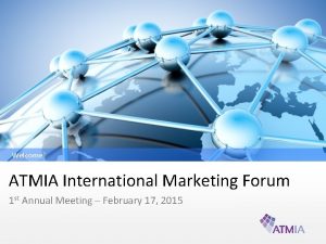 Welcome ATMIA International Marketing Forum 1 st Annual