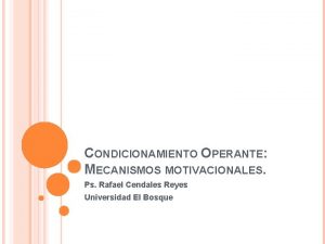 CONDICIONAMIENTO OPERANTE MECANISMOS MOTIVACIONALES Ps Rafael Cendales Reyes
