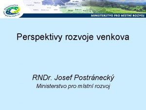Perspektivy rozvoje venkova RNDr Josef Postrneck Ministerstvo pro