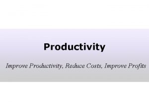 Productivity Improve Productivity Reduce Costs Improve Profits Productivity