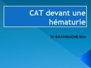 CAT devant une hmaturie Dr BAKHOUCHE Ithri Objectifs