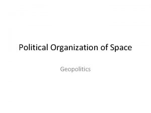 Political Organization of Space Geopolitics Geopolitics The study