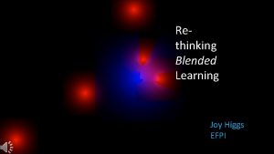 Rethinking Blended Learning Joy Higgs EFPI EARLY Blended