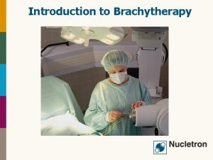 Introduction to Brachytherapy Presentation Overview What is Cancer