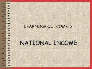 LEARNING OUTCOME 5 NATIONAL INCOME NATIONAL INCOME National