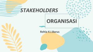 STAKEHOLDERS ORGANISASI Rehia K I Barus PENGERTIAN STAKEHOLDER