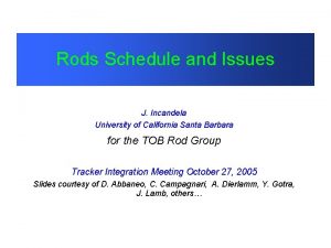 Rods Schedule and Issues J Incandela University of