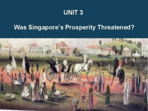 UNIT 3 Was Singapores Prosperity Threatened Why did
