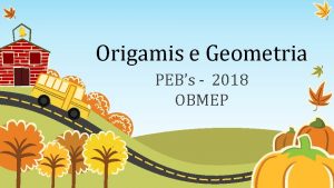 Origamis e Geometria PEBs 2018 OBMEP Objetivo Ensinar