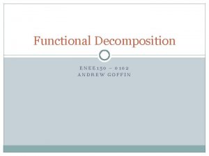 Functional Decomposition ENEE 150 0102 ANDREW GOFFIN Why