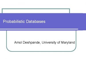 Probabilistic Databases Amol Deshpande University of Maryland Overview