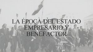 LA POCA DEL ESTADO EMPRESARIO Y BENEFACTOR OA